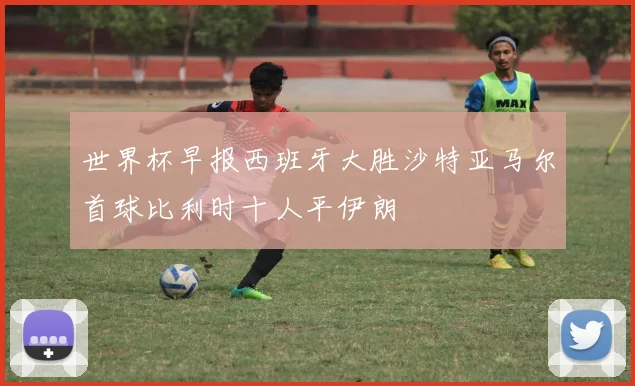 世界杯早报西班牙大胜沙特亚马尔首球比利时十人平伊朗