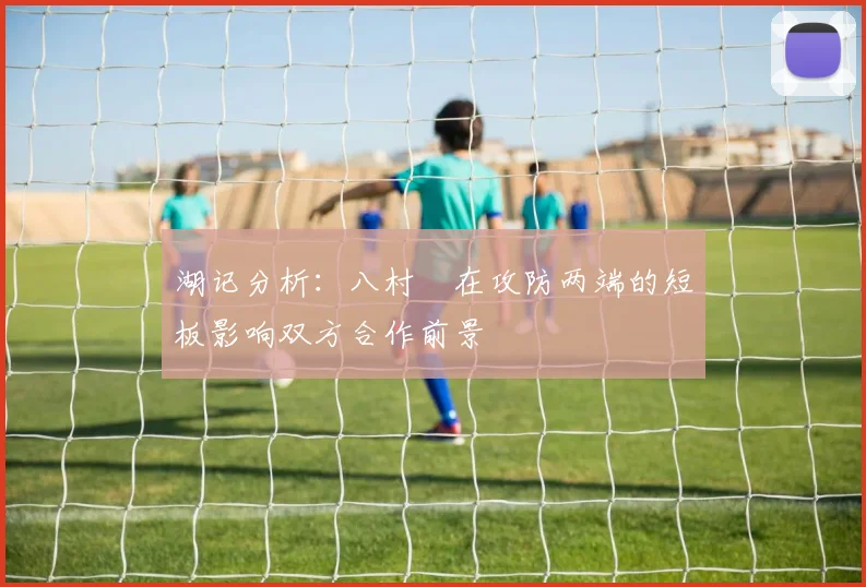 湖记分析：八村塁在攻防两端的短板影响双方合作前景
