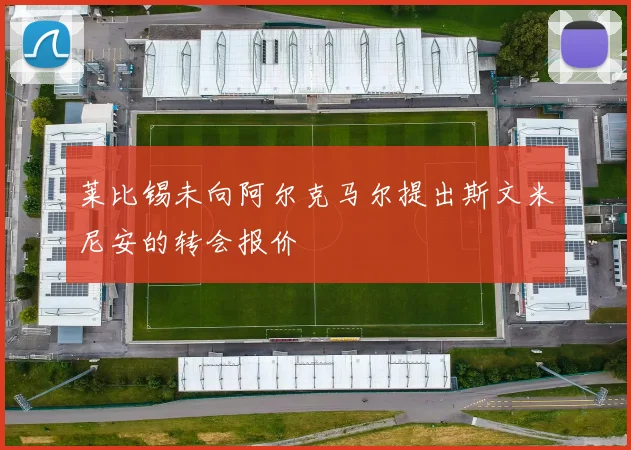 莱比锡未向阿尔克马尔提出斯文米尼安的转会报价