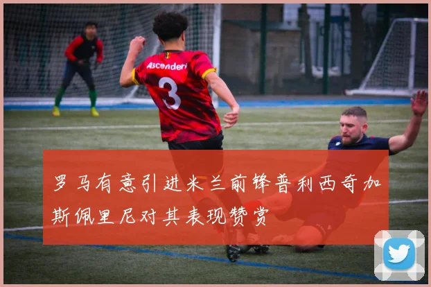 罗马有意引进米兰前锋普利西奇加斯佩里尼对其表现赞赏