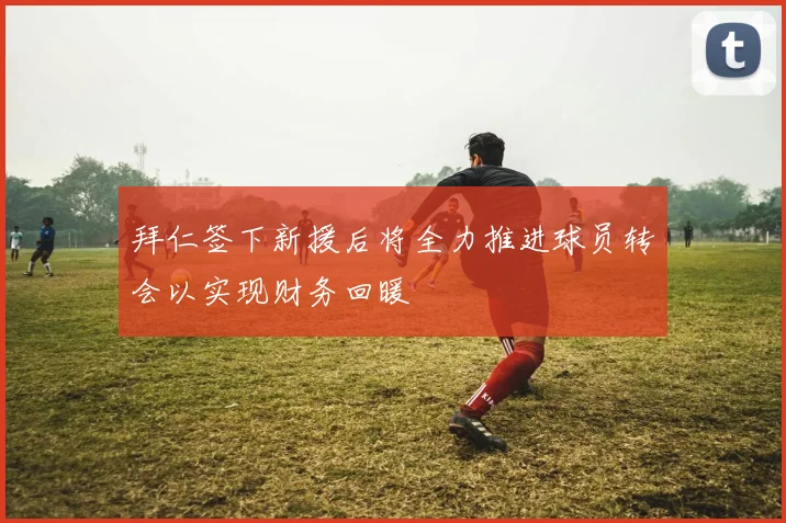 拜仁签下新援后将全力推进球员转会以实现财务回暖