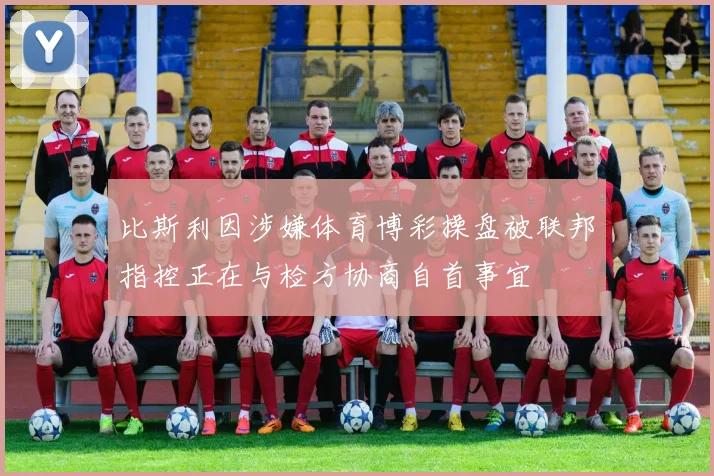 比斯利因涉嫌体育博彩操盘被联邦指控正在与检方协商自首事宜