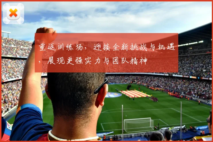 重返训练场，迎接全新挑战与机遇，展现更强实力与团队精神