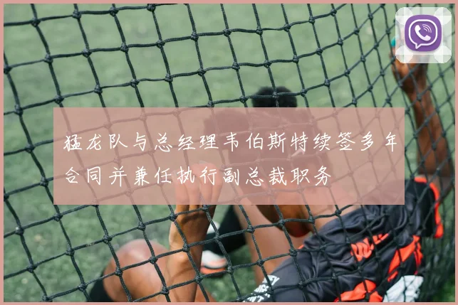 猛龙队与总经理韦伯斯特续签多年合同并兼任执行副总裁职务