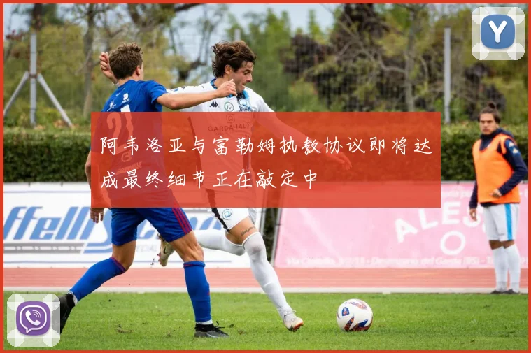 阿韦洛亚与富勒姆执教协议即将达成最终细节正在敲定中