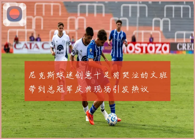 尼克斯球迷创意十足将哭泣的文班带到总冠军庆典现场引发热议